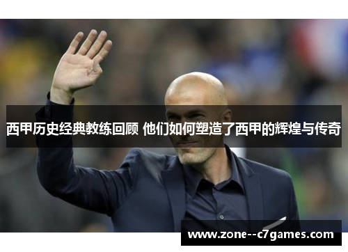 西甲历史经典教练回顾 他们如何塑造了西甲的辉煌与传奇