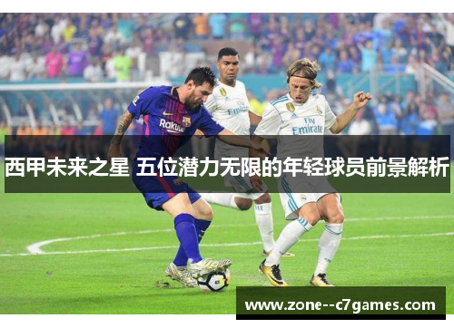 西甲未来之星 五位潜力无限的年轻球员前景解析 西甲未来之星 五位潜力无限的年轻球员前景解析