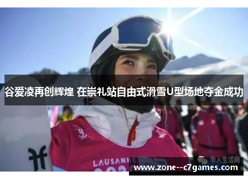 谷爱凌再创辉煌 在崇礼站自由式滑雪U型场地夺金成功