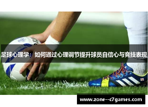 足球心理学:如何通过心理调节提升球员自信心与竞技表现 足球心理学:如何通过心理调节提升球员自信心与竞技表现