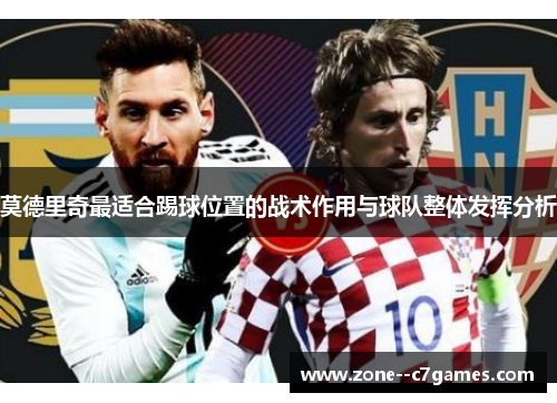 莫德里奇最适合踢球位置的战术作用与球队整体发挥分析