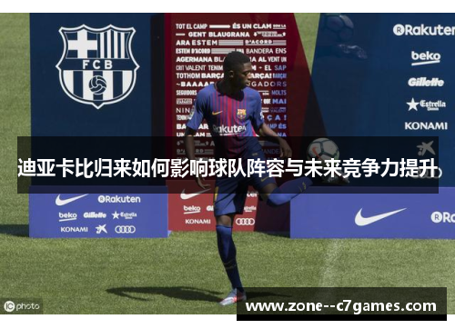 迪亚卡比归来如何影响球队阵容与未来竞争力提升